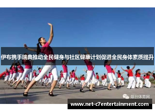 伊布携手瑞典推动全民健身与社区健康计划促进全民身体素质提升 伊布携手瑞典推动全民健身与社区健康计划促进全民身体素质提升