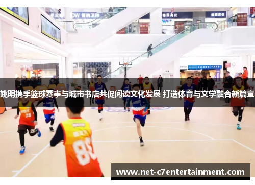 姚明携手篮球赛事与城市书店共促阅读文化发展 打造体育与文学融合新篇章 姚明携手篮球赛事与城市书店共促阅读文化发展 打造体育与文学融合新篇章