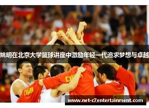 姚明在北京大学篮球讲座中激励年轻一代追求梦想与卓越 姚明在北京大学篮球讲座中激励年轻一代追求梦想与卓越