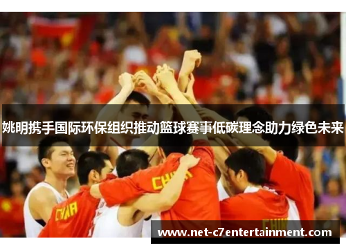 姚明携手国际环保组织推动篮球赛事低碳理念助力绿色未来 姚明携手国际环保组织推动篮球赛事低碳理念助力绿色未来
