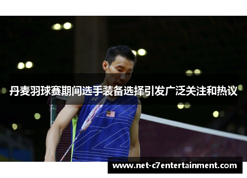 丹麦羽球赛期间选手装备选择引发广泛关注和热议 丹麦羽球赛期间选手装备选择引发广泛关注和热议