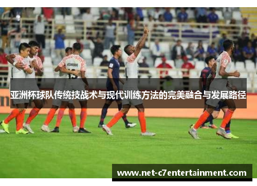 亚洲杯球队传统技战术与现代训练方法的完美融合与发展路径 亚洲杯球队传统技战术与现代训练方法的完美融合与发展路径
