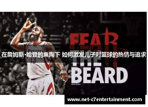 在詹姆斯·哈登的熏陶下 如何激发儿子对篮球的热情与追求 在詹姆斯·哈登的熏陶下 如何激发儿子对篮球的热情与追求