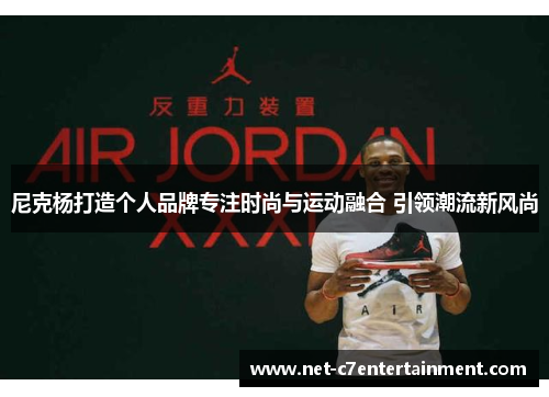 尼克杨打造个人品牌专注时尚与运动融合 引领潮流新风尚 尼克杨打造个人品牌专注时尚与运动融合 引领潮流新风尚
