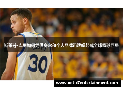 斯蒂芬·库里如何凭借身家和个人品牌迅速崛起成全球篮球巨星 斯蒂芬·库里如何凭借身家和个人品牌迅速崛起成全球篮球巨星