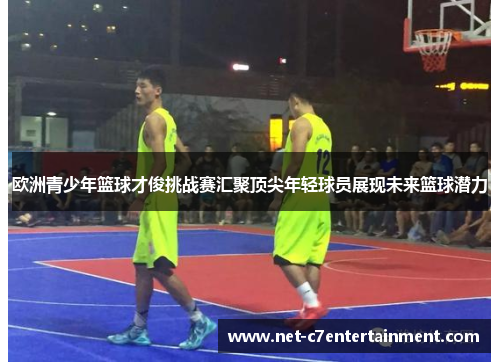 欧洲青少年篮球才俊挑战赛汇聚顶尖年轻球员展现未来篮球潜力 欧洲青少年篮球才俊挑战赛汇聚顶尖年轻球员展现未来篮球潜力