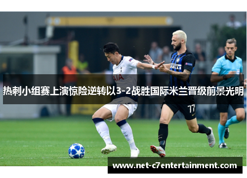 热刺小组赛上演惊险逆转以3-2战胜国际米兰晋级前景光明 热刺小组赛上演惊险逆转以3-2战胜国际米兰晋级前景光明
