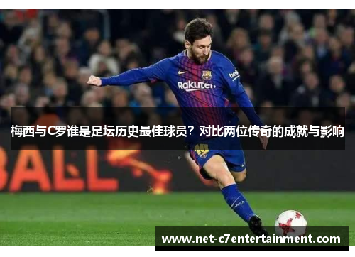 梅西与C罗谁是足坛历史最佳球员?对比两位传奇的成就与影响 梅西与C罗谁是足坛历史最佳球员?对比两位传奇的成就与影响