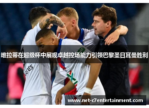 维拉蒂在超级杯中展现卓越控场能力引领巴黎圣日耳曼胜利 维拉蒂在超级杯中展现卓越控场能力引领巴黎圣日耳曼胜利