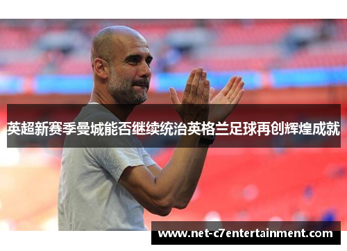 英超新赛季曼城能否继续统治英格兰足球再创辉煌成就 英超新赛季曼城能否继续统治英格兰足球再创辉煌成就