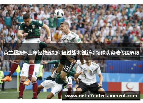 荷兰超级杯上年轻教练如何通过战术创新引领球队突破传统界限 荷兰超级杯上年轻教练如何通过战术创新引领球队突破传统界限