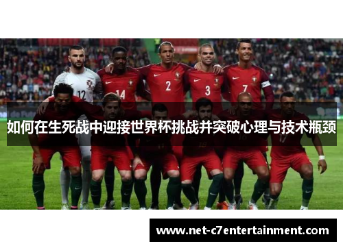 如何在生死战中迎接世界杯挑战并突破心理与技术瓶颈 如何在生死战中迎接世界杯挑战并突破心理与技术瓶颈
