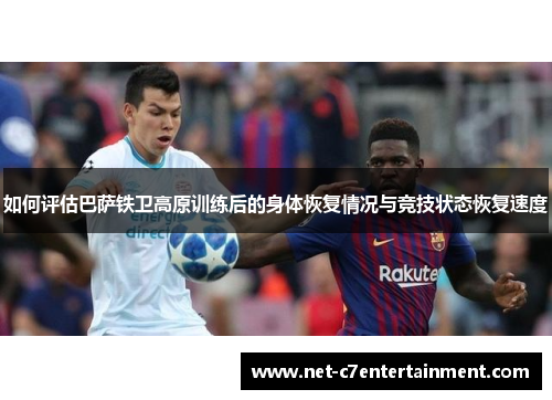 如何评估巴萨铁卫高原训练后的身体恢复情况与竞技状态恢复速度 如何评估巴萨铁卫高原训练后的身体恢复情况与竞技状态恢复速度
