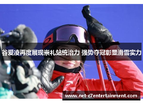 谷爱凌再度展现崇礼站统治力 强势夺冠彰显滑雪实力 谷爱凌再度展现崇礼站统治力 强势夺冠彰显滑雪实力