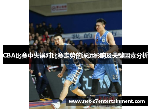 CBA比赛中失误对比赛走势的深远影响及关键因素分析 CBA比赛中失误对比赛走势的深远影响及关键因素分析