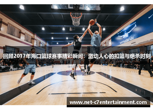 回顾2017年海口篮球赛事精彩瞬间:激动人心的扣篮与绝杀时刻 回顾2017年海口篮球赛事精彩瞬间:激动人心的扣篮与绝杀时刻
