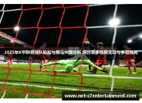 2025年K甲联赛强队崛起与黑马突围分析 探讨赛季格局变动与争冠格局 2025年K甲联赛强队崛起与黑马突围分析 探讨赛季格局变动与争冠格局