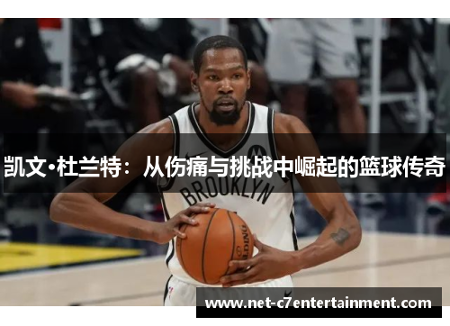 凯文·杜兰特:从伤痛与挑战中崛起的篮球传奇 凯文·杜兰特:从伤痛与挑战中崛起的篮球传奇