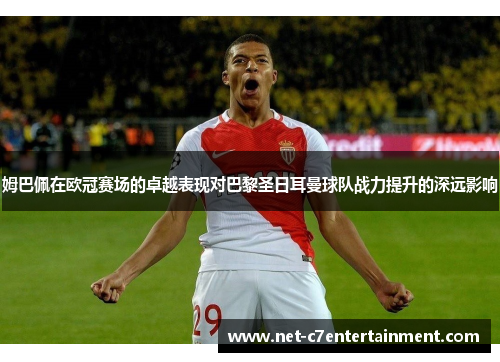 姆巴佩在欧冠赛场的卓越表现对巴黎圣日耳曼球队战力提升的深远影响 姆巴佩在欧冠赛场的卓越表现对巴黎圣日耳曼球队战力提升的深远影响