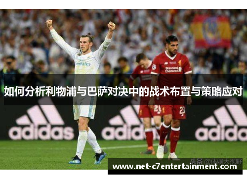 如何分析利物浦与巴萨对决中的战术布置与策略应对 如何分析利物浦与巴萨对决中的战术布置与策略应对