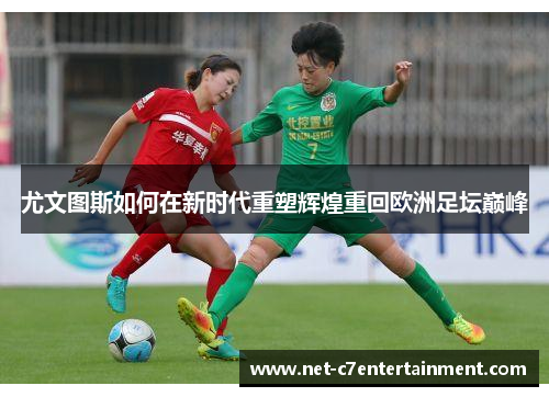 尤文图斯如何在新时代重塑辉煌重回欧洲足坛巅峰 尤文图斯如何在新时代重塑辉煌重回欧洲足坛巅峰