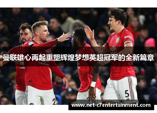 曼联雄心再起重塑辉煌梦想英超冠军的全新篇章 曼联雄心再起重塑辉煌梦想英超冠军的全新篇章