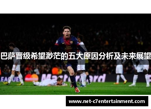 巴萨晋级希望渺茫的五大原因分析及未来展望 巴萨晋级希望渺茫的五大原因分析及未来展望