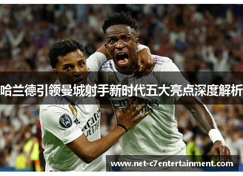 哈兰德引领曼城射手新时代五大亮点深度解析 哈兰德引领曼城射手新时代五大亮点深度解析