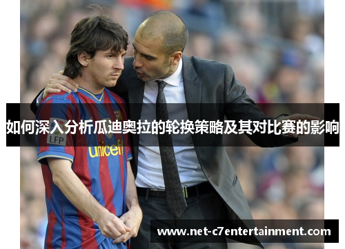 如何深入分析瓜迪奥拉的轮换策略及其对比赛的影响 如何深入分析瓜迪奥拉的轮换策略及其对比赛的影响