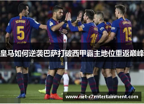 皇马如何逆袭巴萨打破西甲霸主地位重返巅峰 皇马如何逆袭巴萨打破西甲霸主地位重返巅峰