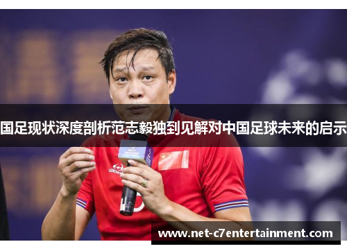 国足现状深度剖析范志毅独到见解对中国足球未来的启示 国足现状深度剖析范志毅独到见解对中国足球未来的启示