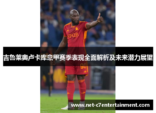 吉鲁莱奥卢卡库意甲赛季表现全面解析及未来潜力展望 吉鲁莱奥卢卡库意甲赛季表现全面解析及未来潜力展望