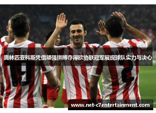 奥林匹亚科斯凭借顽强拼搏夺得欧协联冠军展现球队实力与决心 奥林匹亚科斯凭借顽强拼搏夺得欧协联冠军展现球队实力与决心