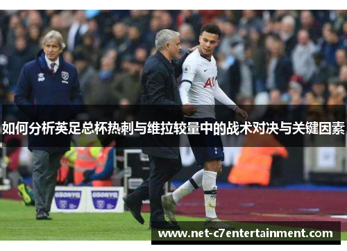 如何分析英足总杯热刺与维拉较量中的战术对决与关键因素 如何分析英足总杯热刺与维拉较量中的战术对决与关键因素