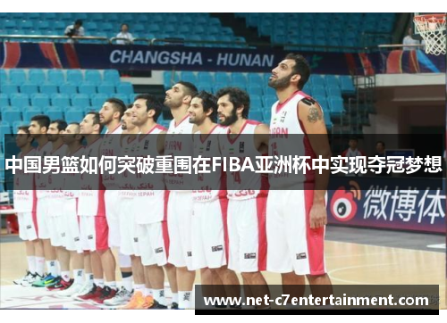 中国男篮如何突破重围在FIBA亚洲杯中实现夺冠梦想 中国男篮如何突破重围在FIBA亚洲杯中实现夺冠梦想
