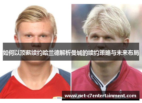 如何以顶薪续约哈兰德解析曼城的续约策略与未来布局 如何以顶薪续约哈兰德解析曼城的续约策略与未来布局