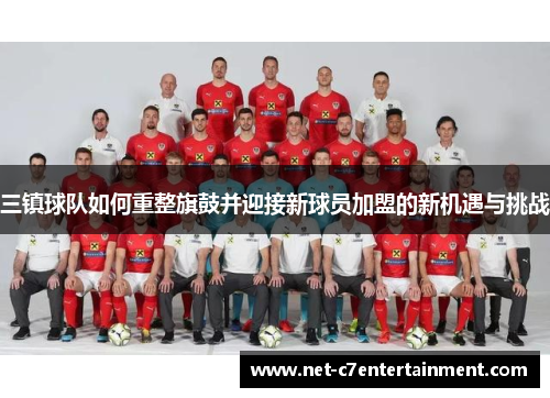 三镇球队如何重整旗鼓并迎接新球员加盟的新机遇与挑战 三镇球队如何重整旗鼓并迎接新球员加盟的新机遇与挑战