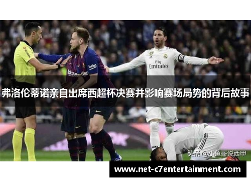 弗洛伦蒂诺亲自出席西超杯决赛并影响赛场局势的背后故事 弗洛伦蒂诺亲自出席西超杯决赛并影响赛场局势的背后故事