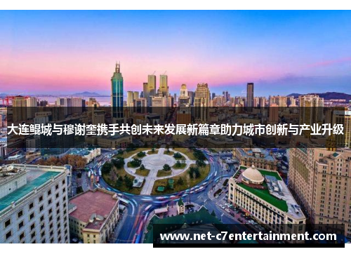 大连鲲城与穆谢奎携手共创未来发展新篇章助力城市创新与产业升级 大连鲲城与穆谢奎携手共创未来发展新篇章助力城市创新与产业升级