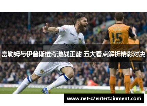 富勒姆与伊普斯维奇激战正酣 五大看点解析精彩对决 富勒姆与伊普斯维奇激战正酣 五大看点解析精彩对决