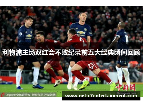 利物浦主场双红会不败纪录前五大经典瞬间回顾 利物浦主场双红会不败纪录前五大经典瞬间回顾