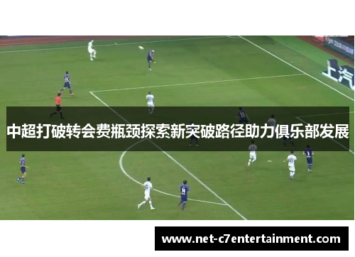 中超打破转会费瓶颈探索新突破路径助力俱乐部发展 中超打破转会费瓶颈探索新突破路径助力俱乐部发展