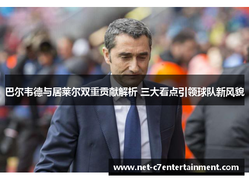 巴尔韦德与居莱尔双重贡献解析 三大看点引领球队新风貌 巴尔韦德与居莱尔双重贡献解析 三大看点引领球队新风貌