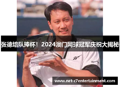 张德培队捧杯！2024澳门网球冠军庆祝大揭秘