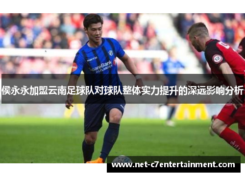 侯永永加盟云南足球队对球队整体实力提升的深远影响分析 侯永永加盟云南足球队对球队整体实力提升的深远影响分析