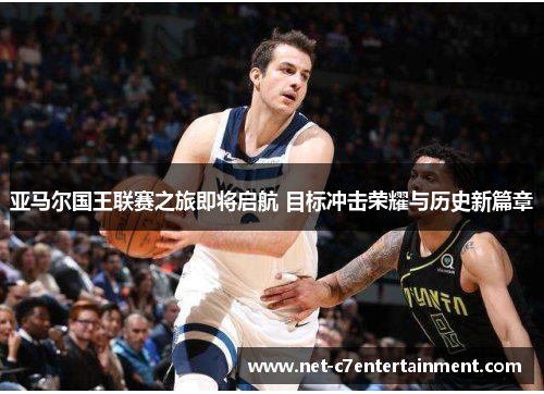 亚马尔国王联赛之旅即将启航 目标冲击荣耀与历史新篇章 亚马尔国王联赛之旅即将启航 目标冲击荣耀与历史新篇章