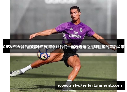C罗发布会背后的趣味细节揭秘 让我们一起走近这位足球巨星的幕后故事 C罗发布会背后的趣味细节揭秘 让我们一起走近这位足球巨星的幕后故事