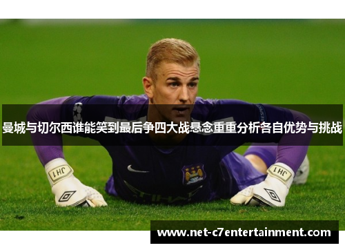 曼城与切尔西谁能笑到最后争四大战悬念重重分析各自优势与挑战 曼城与切尔西谁能笑到最后争四大战悬念重重分析各自优势与挑战