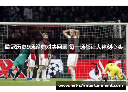 欧冠历史9场经典对决回顾 每一场都让人铭刻心头 欧冠历史9场经典对决回顾 每一场都让人铭刻心头