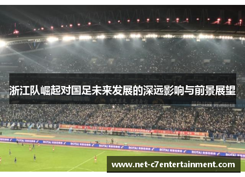 浙江队崛起对国足未来发展的深远影响与前景展望 浙江队崛起对国足未来发展的深远影响与前景展望